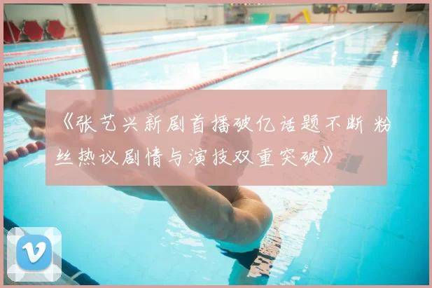 《张艺兴新剧首播破亿话题不断 粉丝热议剧情与演技双重突破》