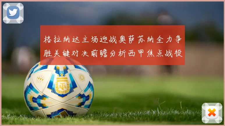 格拉纳达主场迎战奥萨苏纳全力争胜关键对决前瞻分析西甲焦点战役