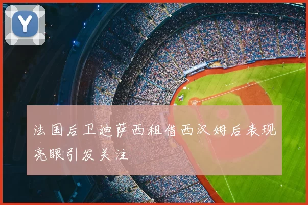 法国后卫迪萨西租借西汉姆后表现亮眼引发关注