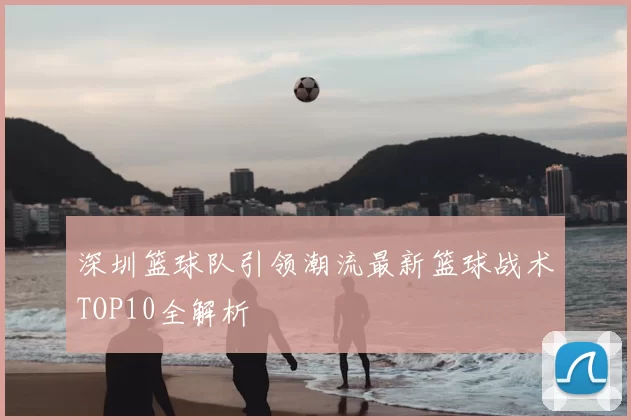 深圳篮球队引领潮流最新篮球战术TOP10全解析