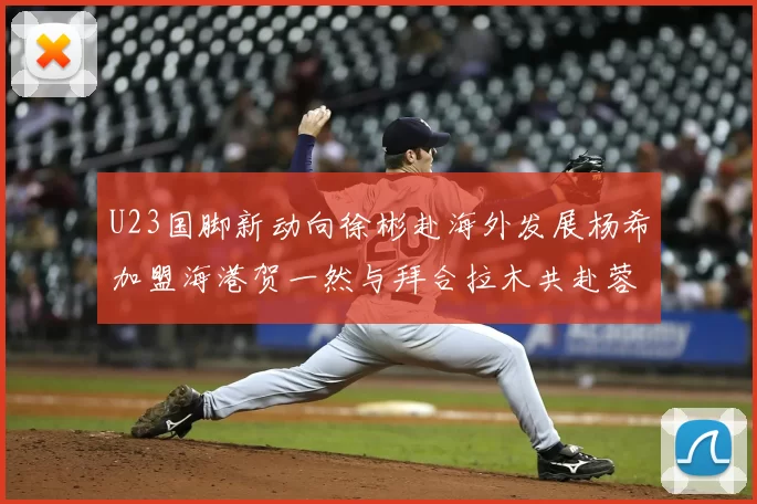 U23国脚新动向徐彬赴海外发展杨希加盟海港贺一然与拜合拉木共赴蓉城