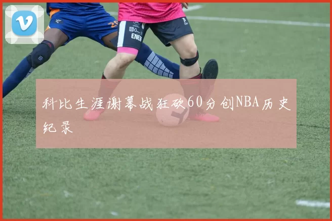 科比生涯谢幕战狂砍60分创NBA历史纪录