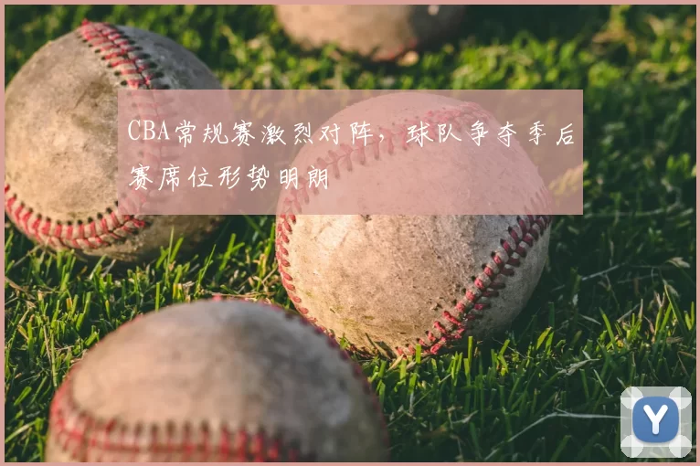 CBA常规赛激烈对阵，球队争夺季后赛席位形势明朗
