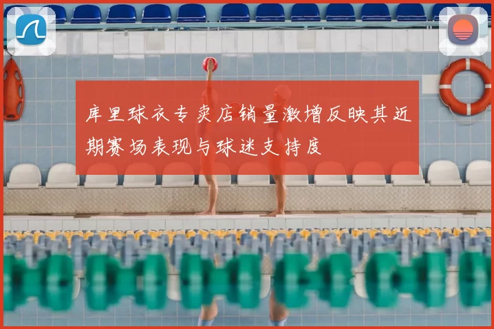 库里球衣专卖店销量激增反映其近期赛场表现与球迷支持度