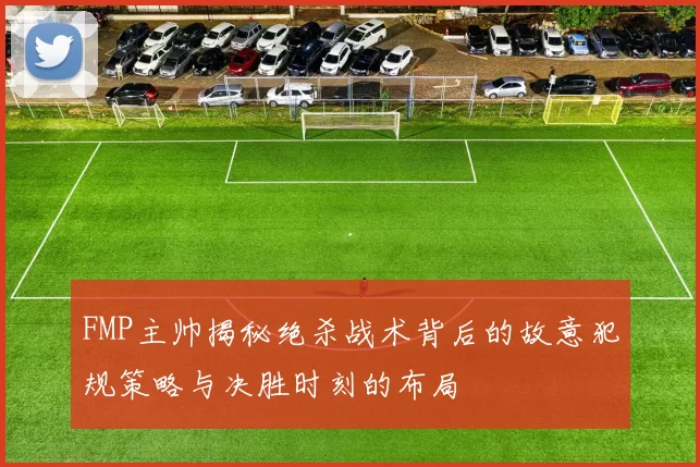 FMP主帅揭秘绝杀战术背后的故意犯规策略与决胜时刻的布局