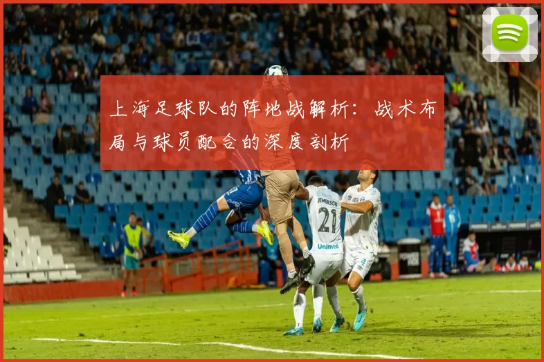 上海足球队的阵地战解析:战术布局与球员配合的深度剖析