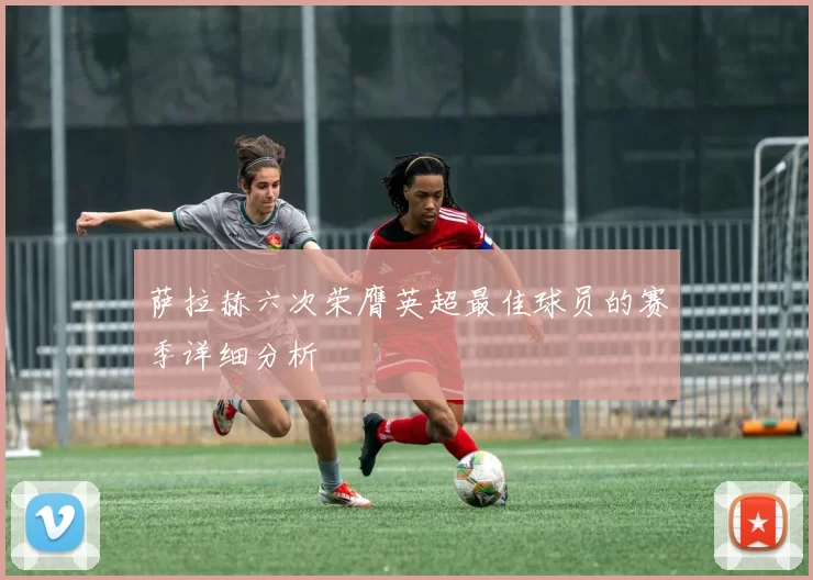 萨拉赫六次荣膺英超最佳球员的赛季详细分析