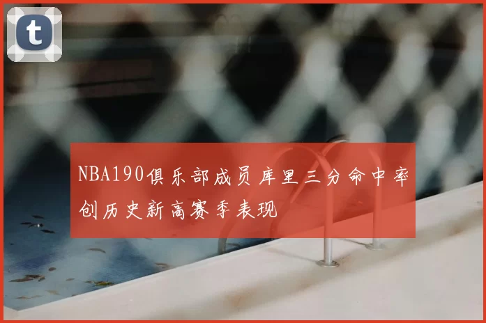 NBA190俱乐部成员库里三分命中率创历史新高赛季表现
