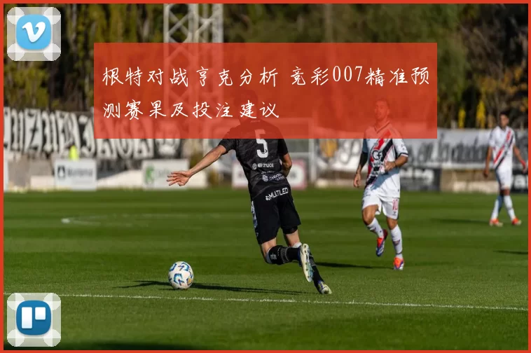 根特对战亨克分析 竞彩007精准预测赛果及投注建议