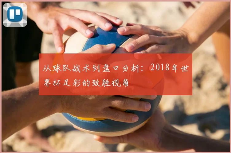 从球队战术到盘口分析:2018年世界杯足彩的致胜视角
