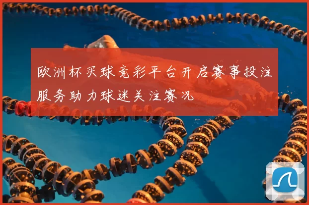 欧洲杯买球竞彩平台开启赛事投注服务助力球迷关注赛况