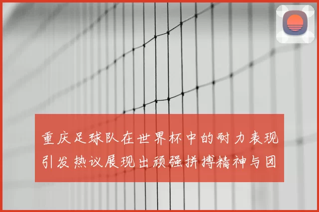 重庆足球队在世界杯中的耐力表现引发热议展现出顽强拼搏精神与团队合作能力