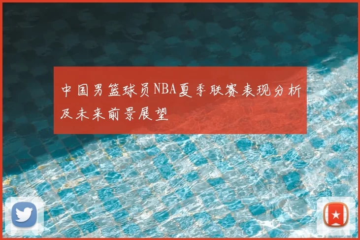 中国男篮球员NBA夏季联赛表现分析及未来前景展望