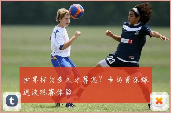 世界杯打多久才算完？专访资深球迷谈观赛体验