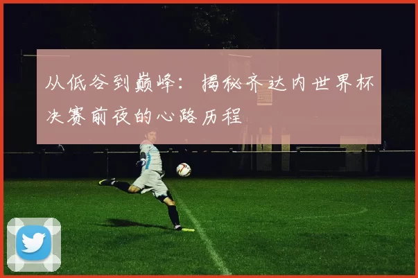 从低谷到巅峰：揭秘齐达内世界杯决赛前夜的心路历程