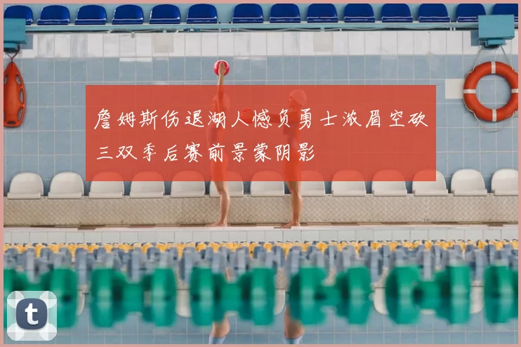 詹姆斯伤退湖人憾负勇士浓眉空砍三双季后赛前景蒙阴影