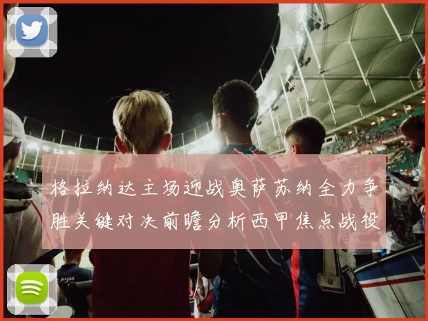 格拉纳达主场迎战奥萨苏纳全力争胜关键对决前瞻分析西甲焦点战役