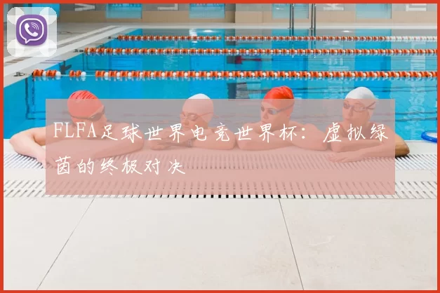 FLFA足球世界电竞世界杯：虚拟绿茵的终极对决