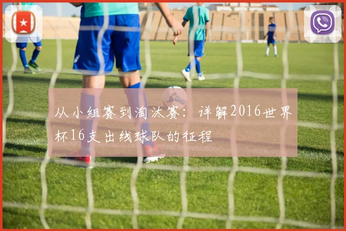 从小组赛到淘汰赛：详解2016世界杯16支出线球队的征程