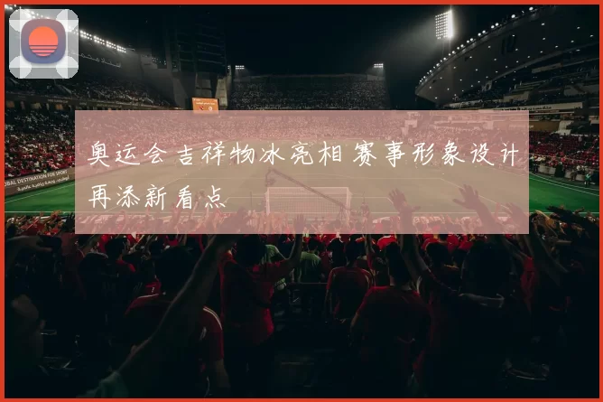奥运会吉祥物冰亮相 赛事形象设计再添新看点