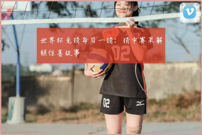 世界杯竞猜每日一猜:猜中赛果解锁惊喜故事