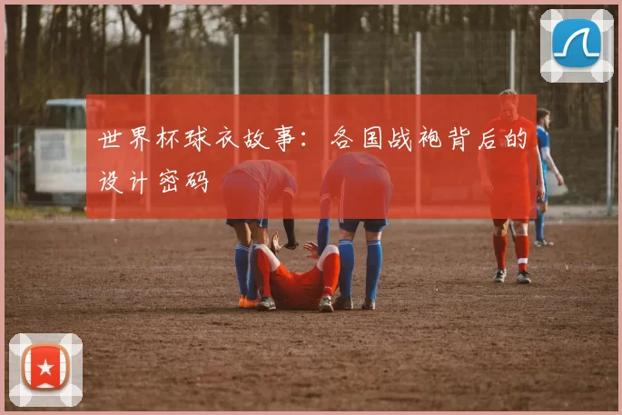 世界杯球衣故事：各国战袍背后的设计密码