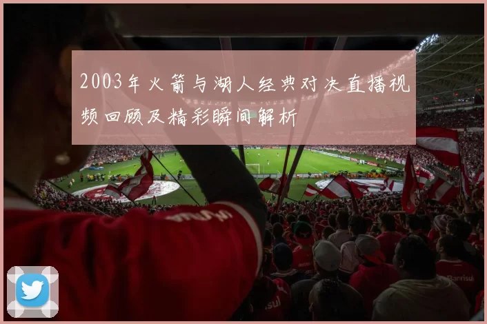 2003年火箭与湖人经典对决直播视频回顾及精彩瞬间解析