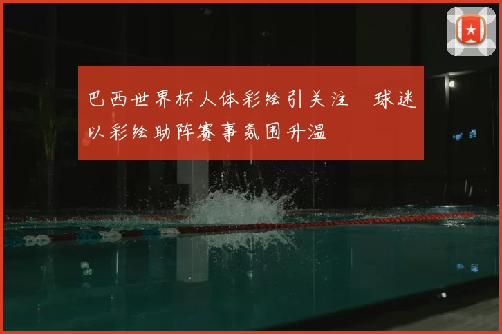 巴西世界杯人体彩绘引关注 球迷以彩绘助阵赛事氛围升温