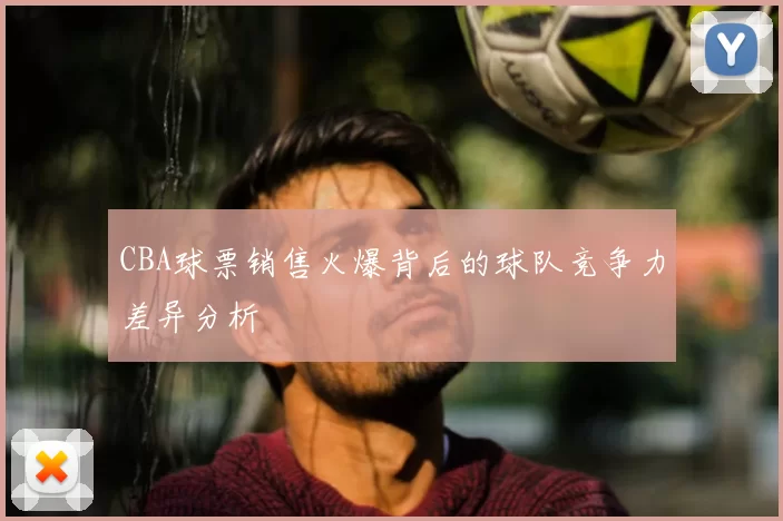 CBA球票销售火爆背后的球队竞争力差异分析