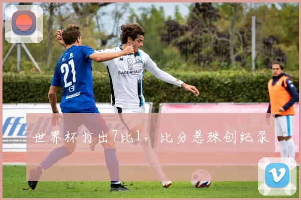 世界杯打出7比1,比分悬殊创纪录