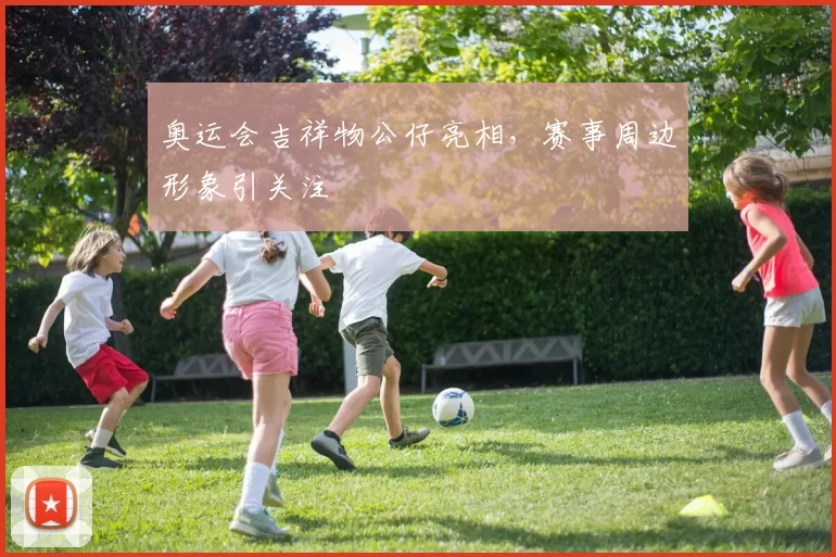奥运会吉祥物公仔亮相，赛事周边形象引关注