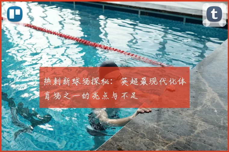 热刺新球场探秘:英超最现代化体育场之一的亮点与不足
