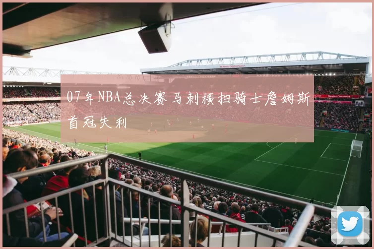 07年NBA总决赛马刺横扫骑士詹姆斯首冠失利