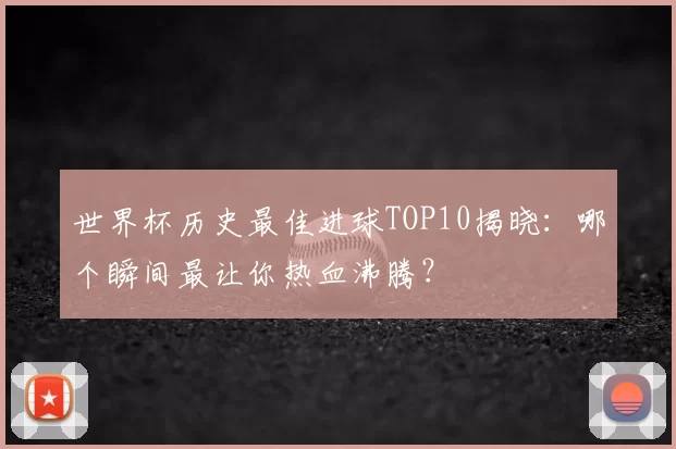 世界杯历史最佳进球TOP10揭晓:哪个瞬间最让你热血沸腾?
