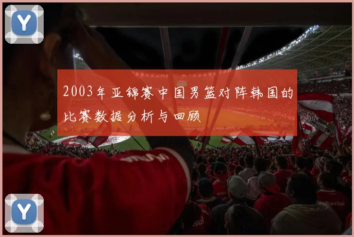 2003年亚锦赛中国男篮对阵韩国的比赛数据分析与回顾