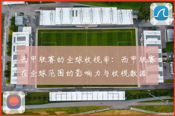 西甲联赛的全球收视率：西甲联赛在全球范围的影响力与收视数据