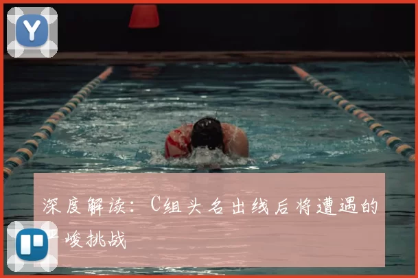 深度解读:C组头名出线后将遭遇的严峻挑战