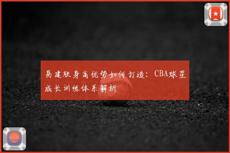 易建联身高优势如何打造:CBA球星成长训练体系解析