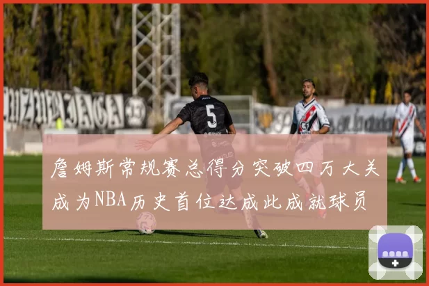 詹姆斯常规赛总得分突破四万大关成为NBA历史首位达成此成就球员