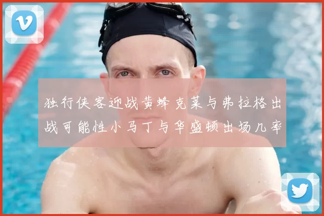 独行侠客迎战黄蜂克莱与弗拉格出战可能性小马丁与华盛顿出场几率高