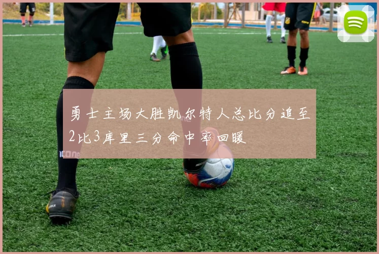 勇士主场大胜凯尔特人总比分追至2比3库里三分命中率回暖