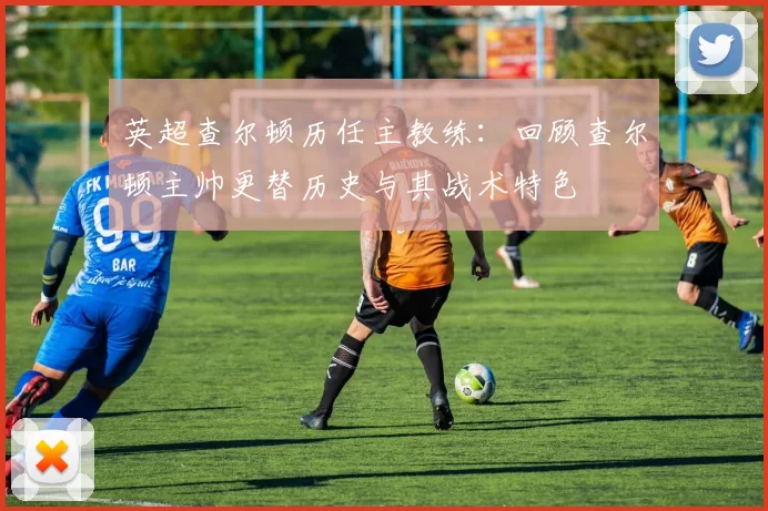 英超查尔顿历任主教练：回顾查尔顿主帅更替历史与其战术特色