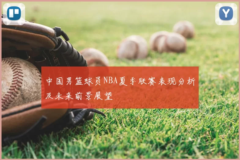 中国男篮球员NBA夏季联赛表现分析及未来前景展望