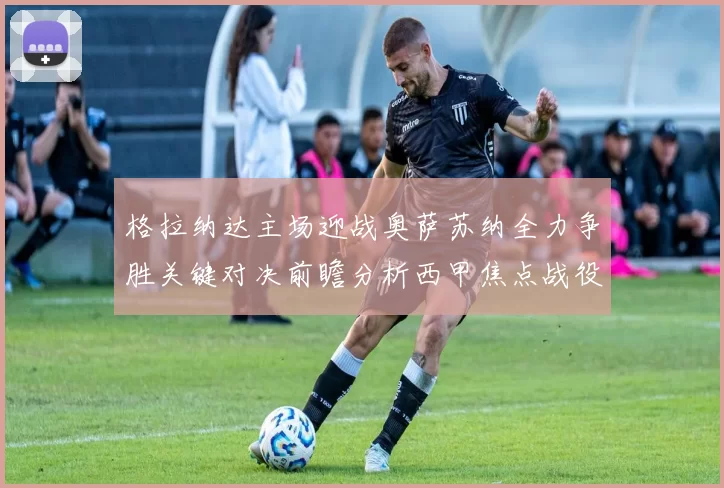 格拉纳达主场迎战奥萨苏纳全力争胜关键对决前瞻分析西甲焦点战役