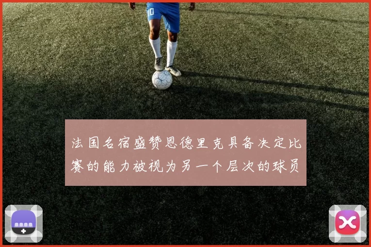 法国名宿盛赞恩德里克具备决定比赛的能力被视为另一个层次的球员