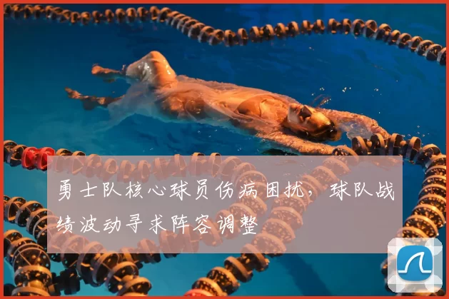 勇士队核心球员伤病困扰,球队战绩波动寻求阵容调整
