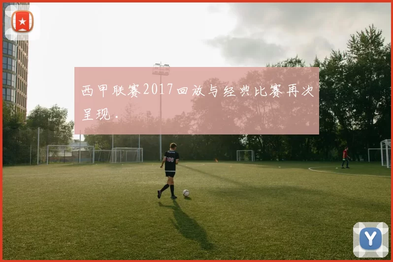 西甲联赛2017回放与经典比赛再次呈现 .