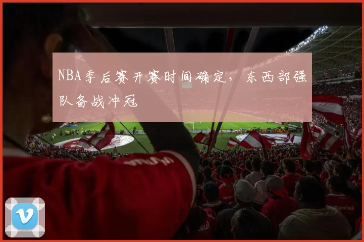 NBA季后赛开赛时间确定,东西部强队备战冲冠