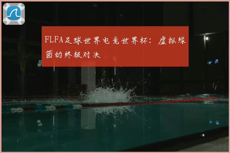 FLFA足球世界电竞世界杯:虚拟绿茵的终极对决