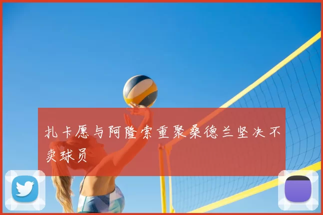 扎卡愿与阿隆索重聚桑德兰坚决不卖球员